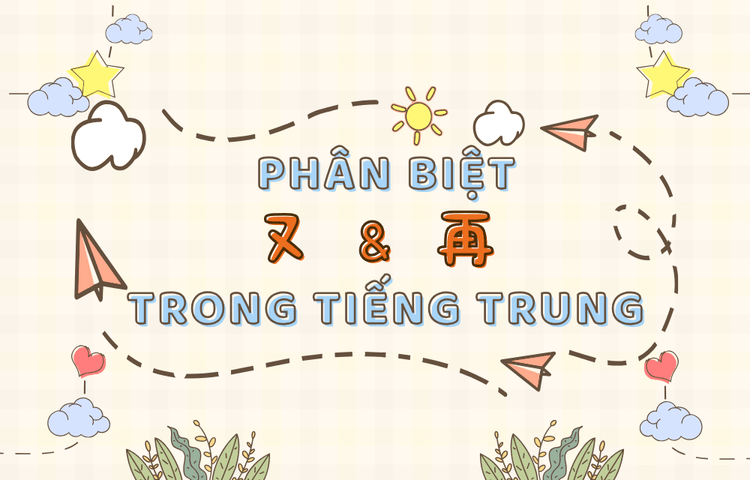 Phân biệt 又 và 再 trong tiếng Trung